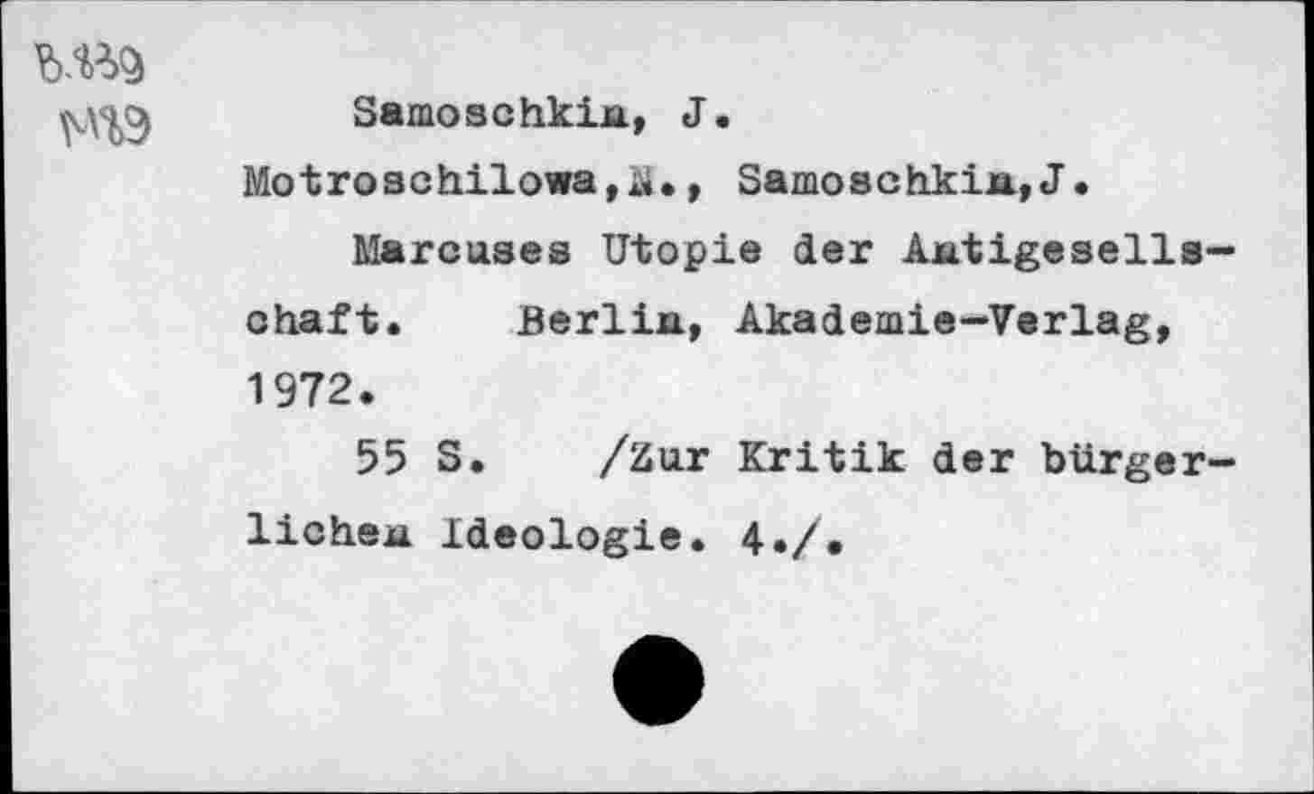 ﻿
Samoschkin, J.
Motroschilowa,ü., Samoschkin,J.
Marcuses Utopie der Autigesells— chaft. Berlin, Akademie-Verlag, 1972.
55 S. /Zur Kritik der bürgerlichen Ideologie. 4./.